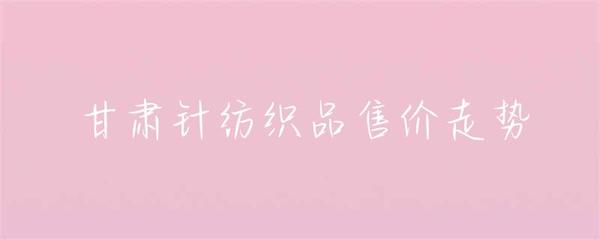 甘肅針紡織品售價(jià)走勢